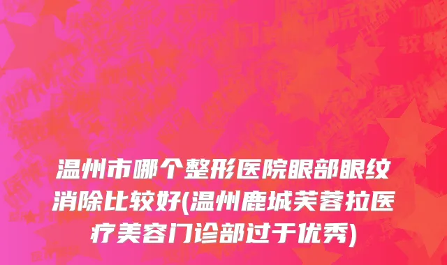 温州市哪个整形医院眼部眼纹消除比较好(温州鹿城芙蓉拉医疗美容门诊部过于优秀)