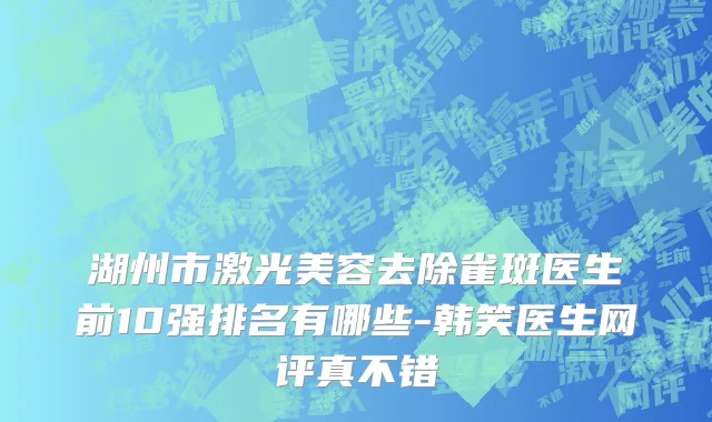 湖州市激光美容去除雀斑医生前10强排名有哪些-韩笑医生网评真不错