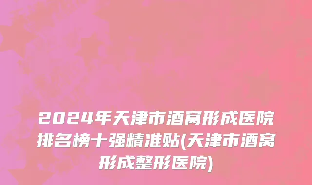 2024年天津市酒窝形成医院排名榜十强精准贴(天津市酒窝形成整形医院)