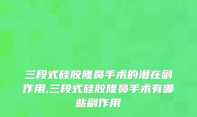 三段式硅胶隆鼻手术的潜在副作用,三段式硅胶隆鼻手术有哪些副作用