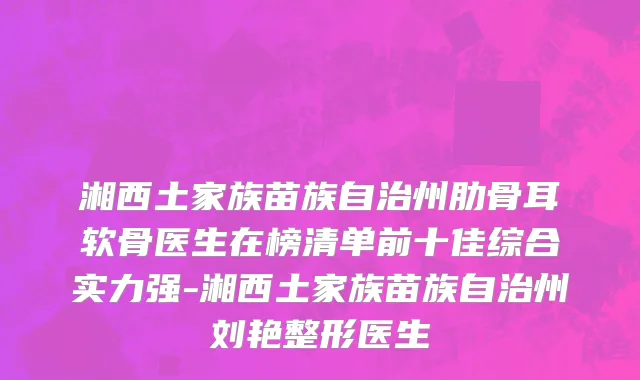 湘西土家族苗族自治州肋骨耳软骨医生在榜清单前十佳综合实力强-湘西土家族苗族自治州刘艳整形医生