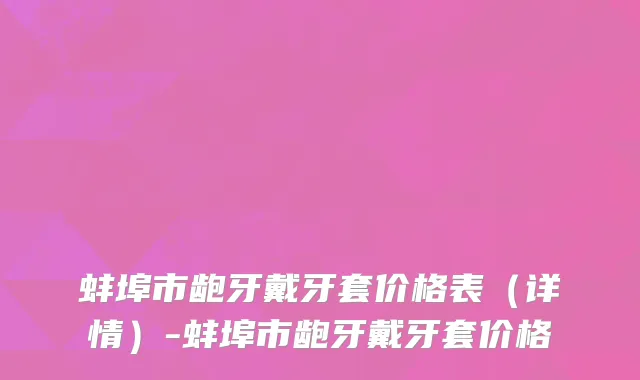 蚌埠市龅牙戴牙套价格表（详情）-蚌埠市龅牙戴牙套价格