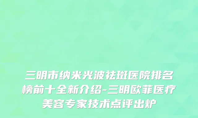 三明市纳米光波祛斑医院排名榜前十全新介绍-三明欧菲医疗美容专家技术点评出炉