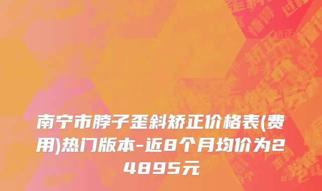 南宁市脖子歪斜矫正价格表(费用)热门版本-近8个月均价为24895元