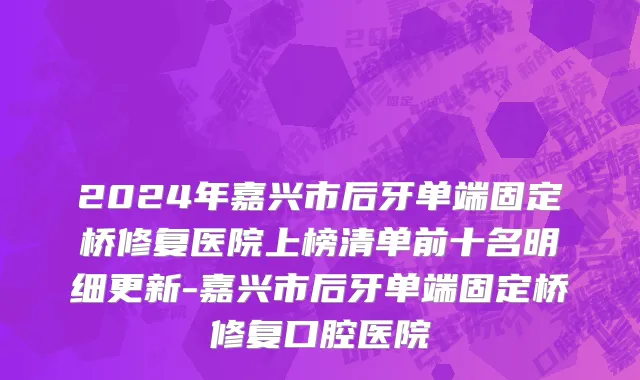 2024年嘉兴市后牙单端固定桥修复医院上榜清单前十名明细更新-嘉兴市后牙单端固定桥修复口腔医院
