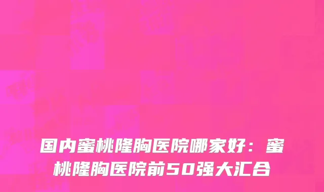 国内蜜桃隆胸医院哪家好：蜜桃隆胸医院前50强大汇合