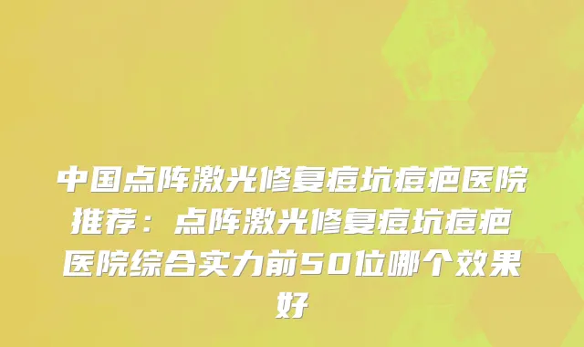 中国点阵激光修复痘坑痘疤医院推荐：点阵激光修复痘坑痘疤医院综合实力前50位哪个效果好