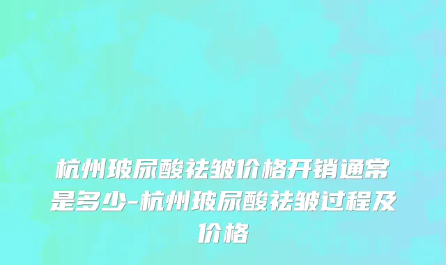 杭州玻尿酸祛皱价格开销通常是多少-杭州玻尿酸祛皱过程及价格
