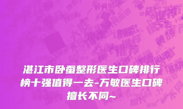 湛江市卧蚕整形医生口碑排行榜十强值得一去-万敏医生口碑擅长不同~