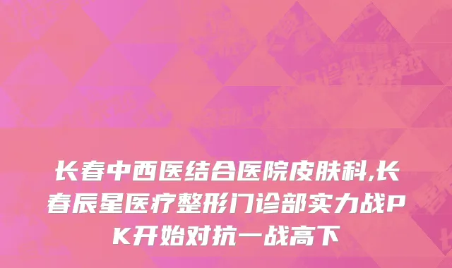 长春中西医结合医院皮肤科,长春辰星医疗整形门诊部实力战PK开始对抗一战高下