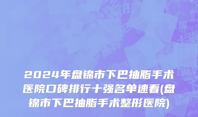 2024年盘锦市下巴抽脂手术医院口碑排行十强名单速看(盘锦市下巴抽脂手术整形医院)