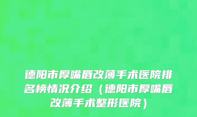 德阳市厚嘴唇改薄手术医院排名榜情况介绍（德阳市厚嘴唇改薄手术整形医院）