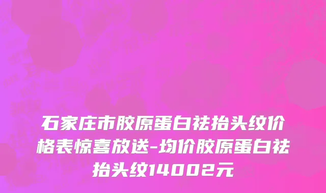 石家庄市胶原蛋白祛抬头纹价格表惊喜放送-均价胶原蛋白祛抬头纹14002元