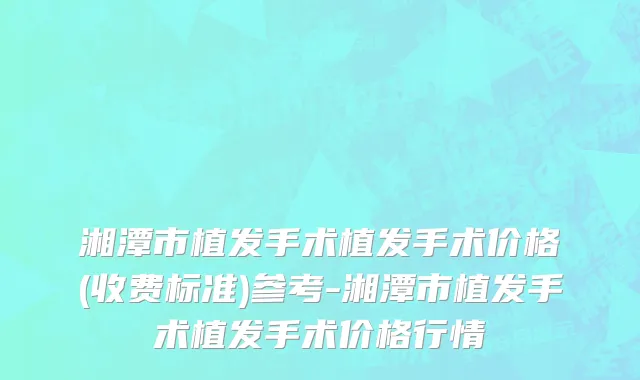 湘潭市植发手术植发手术价格(收费标准)参考-湘潭市植发手术植发手术价格行情
