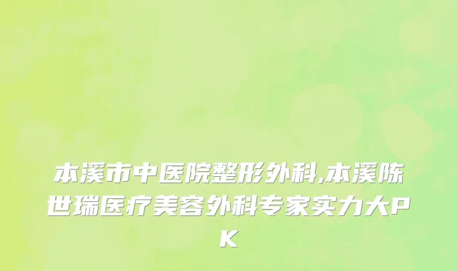 本溪市中医院整形外科,本溪陈世瑞医疗美容外科专家实力大PK