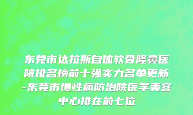 东莞市达拉斯自体软骨隆鼻医院排名榜前十强实力名单更新-东莞市慢性病防治院医学美容中心排在前七位