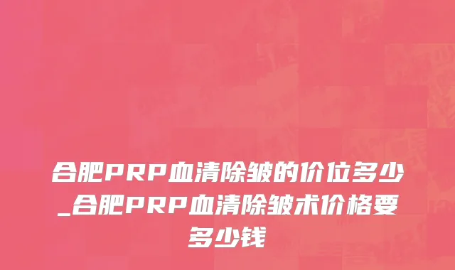 合肥PRP血清除皱的价位多少_合肥PRP血清除皱术价格要多少钱