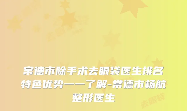 常德市除手术去眼袋医生排名特色优势一一了解-常德市杨航整形医生