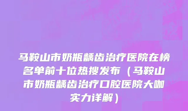 马鞍山市奶瓶龋齿治疗医院在榜名单前十位热搜发布（马鞍山市奶瓶龋齿治疗口腔医院大咖实力详解）