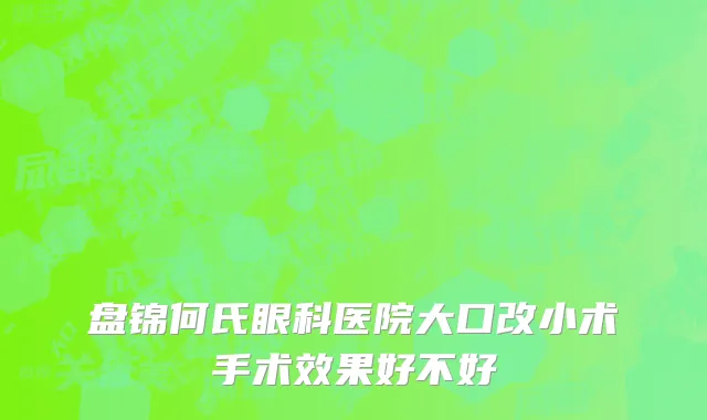 盘锦何氏眼科医院大口改小术手术效果好不好
