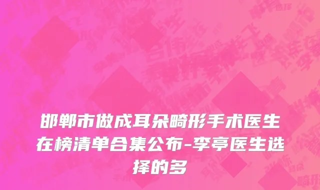 邯郸市做成耳朵畸形手术医生在榜清单合集公布-李亭医生选择的多