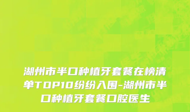 湖州市半口种植牙套餐在榜清单TOP10纷纷入围-湖州市半口种植牙套餐口腔医生