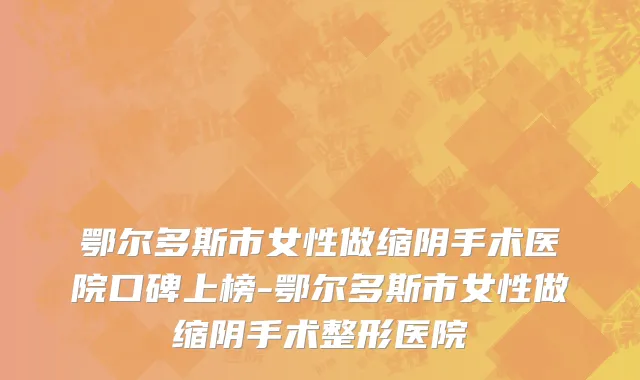 鄂尔多斯市女性做缩阴手术医院口碑上榜-鄂尔多斯市女性做缩阴手术整形医院