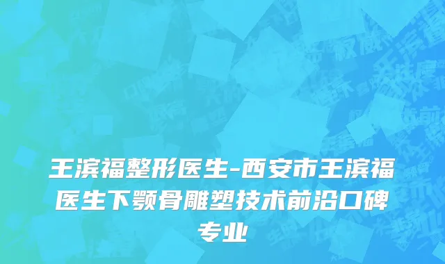 王滨福整形医生-西安市王滨福医生下颚骨雕塑技术前沿口碑专业