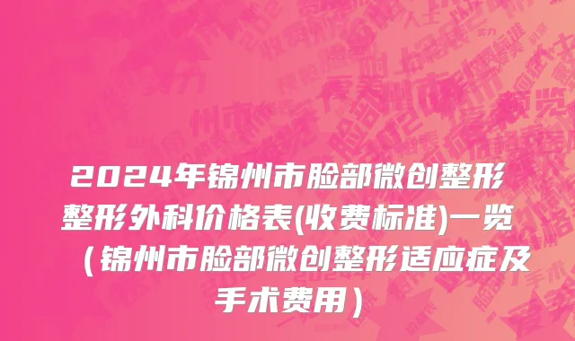 2024年锦州市脸部微创整形整形外科价格表(收费标准)一览（锦州市脸部微创整形适应症及手术费用）