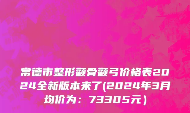 常德市整形颧骨颧弓价格表2024全新版本来了(2024年3月均价为：73305元）