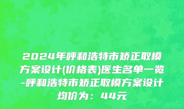 2024年呼和浩特市矫正取模方案设计(价格表)医生名单一览-呼和浩特市矫正取模方案设计均价为：44元