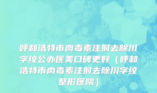 呼和浩特市肉毒素注射去除川字纹公办医美口碑更好（呼和浩特市肉毒素注射去除川字纹整形医院）
