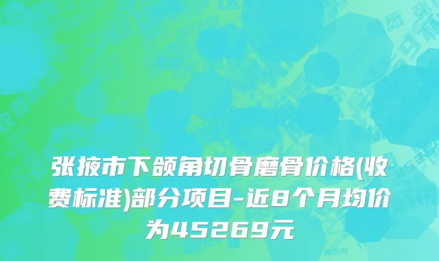 张掖市下颌角切骨磨骨价格(收费标准)部分项目-近8个月均价为45269元
