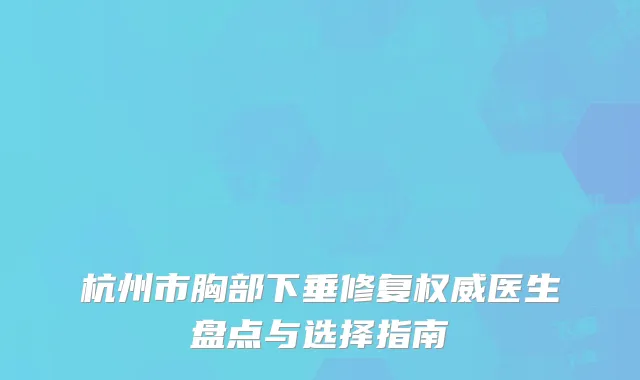 杭州市胸部下垂修复权威医生盘点与选择指南