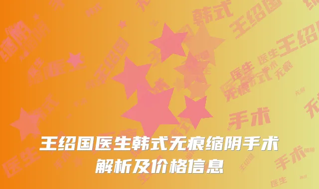王绍国医生韩式无痕缩阴手术解析及价格信息