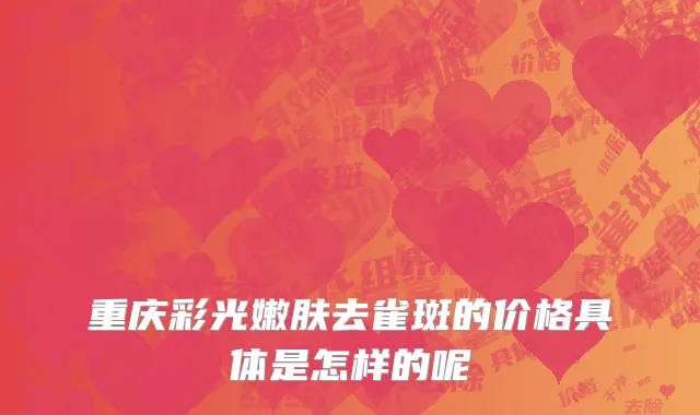 重庆彩光嫩肤去雀斑的价格具体是怎样的呢