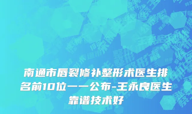 南通市唇裂修补整形术医生排名前10位一一公布-王永良医生靠谱技术好