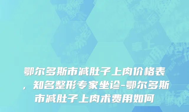 鄂尔多斯市减肚子上肉价格表，知名整形专家坐诊-鄂尔多斯市减肚子上肉术费用如何