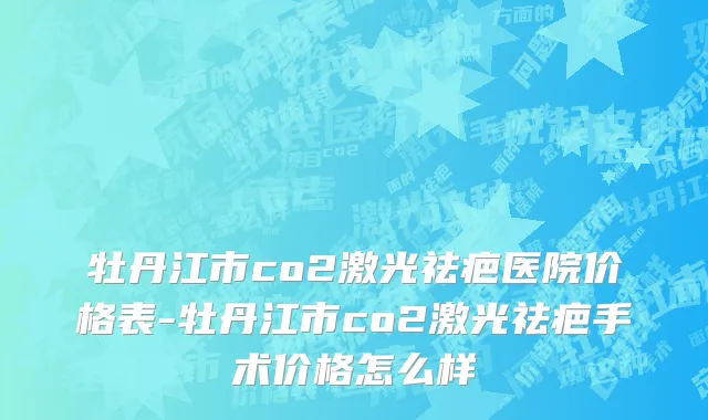 牡丹江市co2激光祛疤医院价格表-牡丹江市co2激光祛疤手术价格怎么样