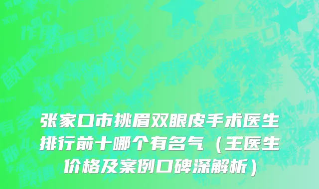 张家口市挑眉双眼皮手术医生排行前十哪个有名气（王医生价格及案例口碑深解析）