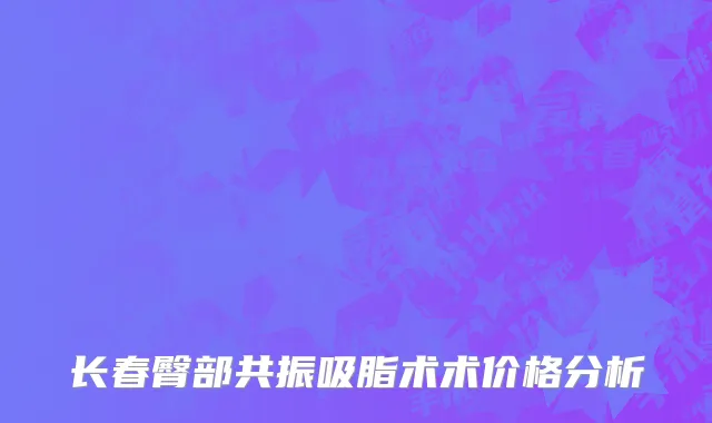 长春臀部共振吸脂术术价格分析