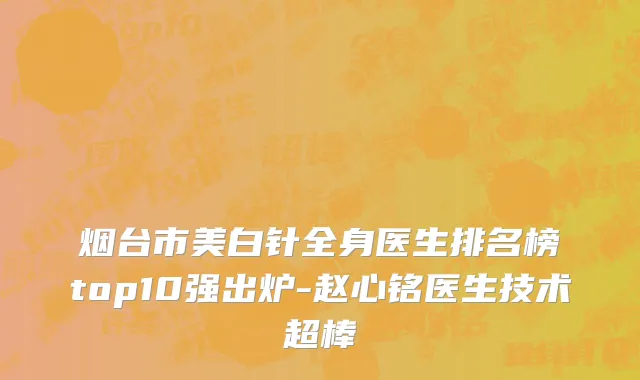 烟台市美白针全身医生排名榜top10强出炉-赵心铭医生技术超棒