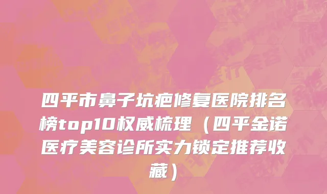四平市鼻子坑疤修复医院排名榜top10权威梳理（四平金诺医疗美容诊所实力锁定推荐收藏）