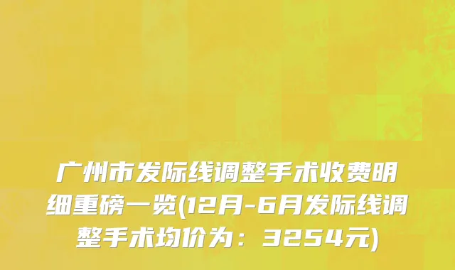 广州市发际线调整手术收费明细重磅一览(12月-6月发际线调整手术均价为：3254元)