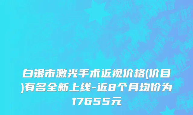 白银市激光手术近视价格(价目)有名全新上线-近8个月均价为17655元
