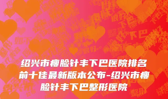 绍兴市瘦脸针丰下巴医院排名前十佳最新版本公布-绍兴市瘦脸针丰下巴整形医院