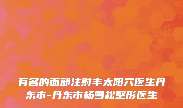 有名的面部注射丰太阳穴医生丹东市-丹东市杨雪松整形医生