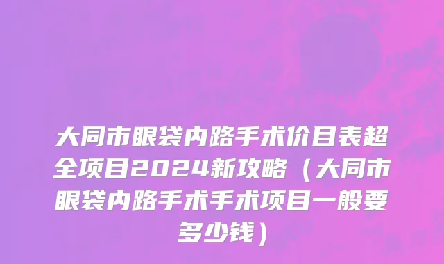 大同市眼袋内路手术价目表超全项目2024新攻略（大同市眼袋内路手术手术项目一般要多少钱）