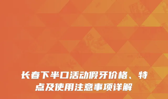 长春下半口活动假牙价格、特点及使用注意事项详解