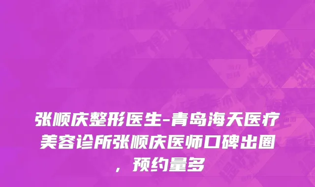 张顺庆整形医生-青岛海天医疗美容诊所张顺庆医师口碑出圈，预约量多